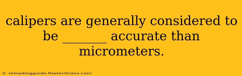 calipers are generally considered to be _______ accurate than micrometers.