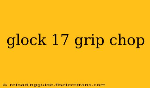 glock 17 grip chop